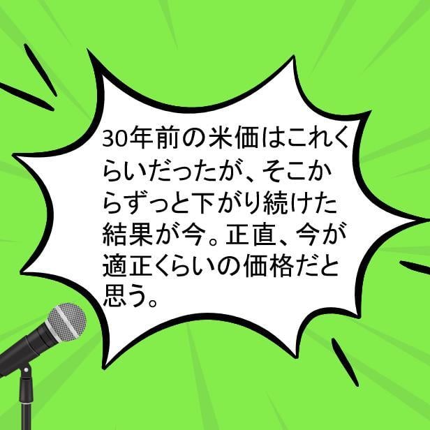 コメ作りの本音：30年前の米価はこれくらいだったが、そこからずっと下がり続けた結果が今。正直、今が適正くらいの価格だと思う。